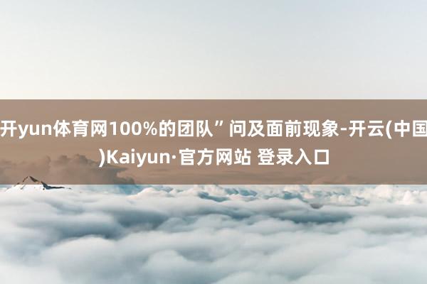 开yun体育网100%的团队”问及面前现象-开云(中国)Kaiyun·官方网站 登录入口