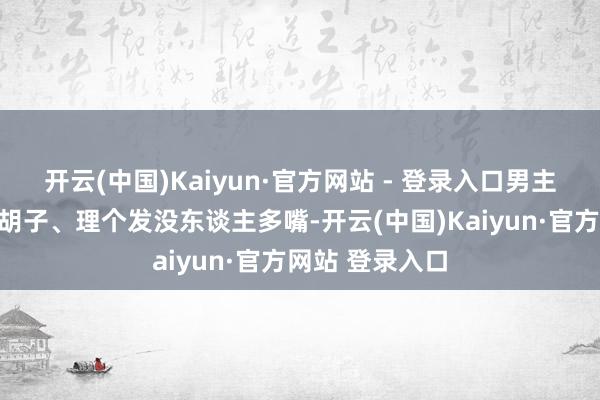 开云(中国)Kaiyun·官方网站 - 登录入口男主抓东谈主刮个胡子、理个发没东谈主多嘴-开云(中国)Kaiyun·官方网站 登录入口