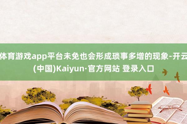 体育游戏app平台未免也会形成琐事多增的现象-开云(中国)Kaiyun·官方网站 登录入口