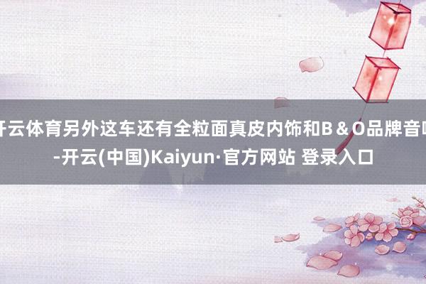 开云体育另外这车还有全粒面真皮内饰和B&O品牌音响-开云(中国)Kaiyun·官方网站 登录入口