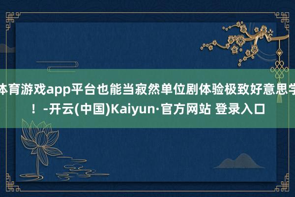体育游戏app平台也能当寂然单位剧体验极致好意思学!-开云(中国)Kaiyun·官方网站 登录入口