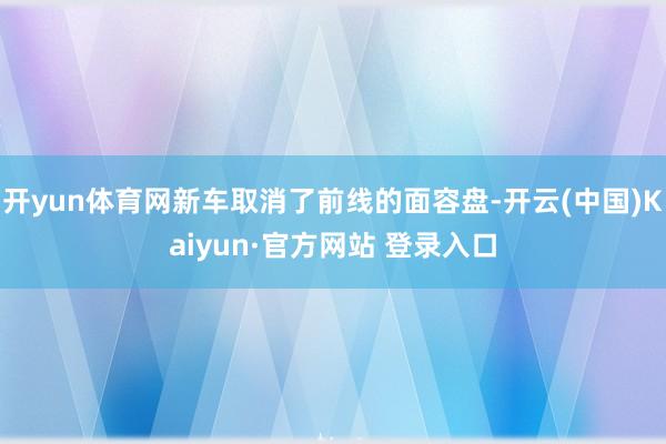 开yun体育网新车取消了前线的面容盘-开云(中国)Kaiyun·官方网站 登录入口