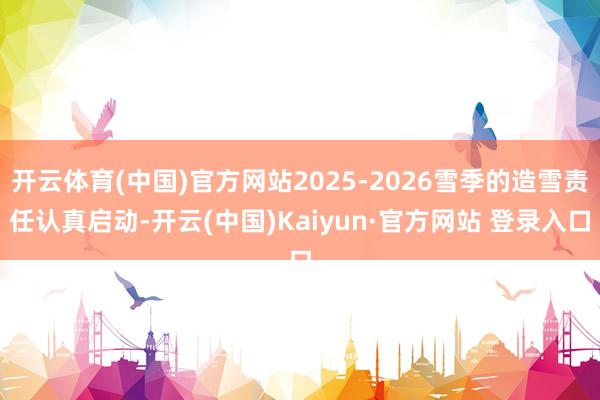 开云体育(中国)官方网站2025-2026雪季的造雪责任认真启动-开云(中国)Kaiyun·官方网站 登录入口