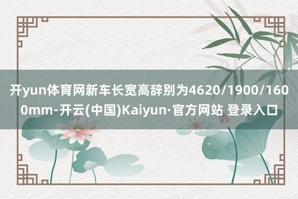 开yun体育网新车长宽高辞别为4620/1900/1600mm-开云(中国)Kaiyun·官方网站 登录入口