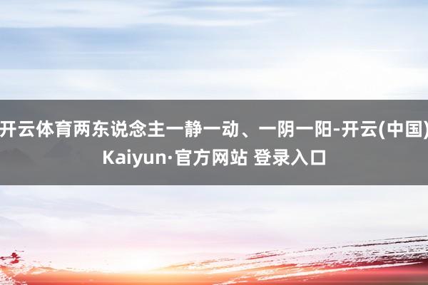 开云体育两东说念主一静一动、一阴一阳-开云(中国)Kaiyun·官方网站 登录入口