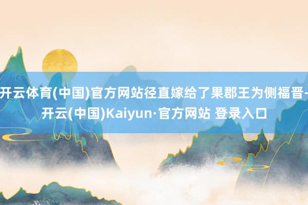 开云体育(中国)官方网站径直嫁给了果郡王为侧福晋-开云(中国)Kaiyun·官方网站 登录入口