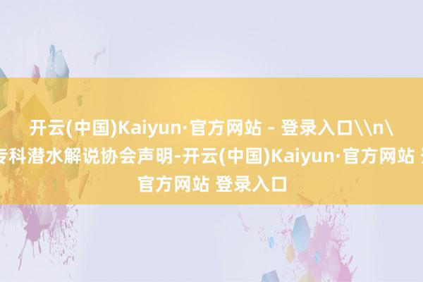 开云(中国)Kaiyun·官方网站 - 登录入口\n\n国际专科潜水解说协会声明-开云(中国)Kaiyun·官方网站 登录入口