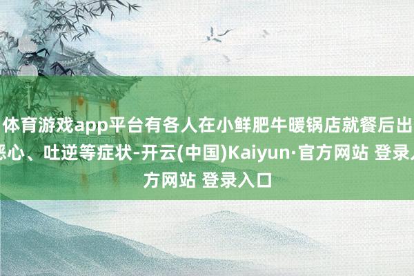 体育游戏app平台有各人在小鲜肥牛暖锅店就餐后出现恶心、吐逆等症状-开云(中国)Kaiyun·官方网站 登录入口