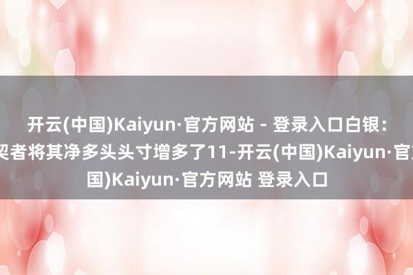 开云(中国)Kaiyun·官方网站 - 登录入口白银：COMEX白银投契者将其净多头头寸增多了11-开云(中国)Kaiyun·官方网站 登录入口