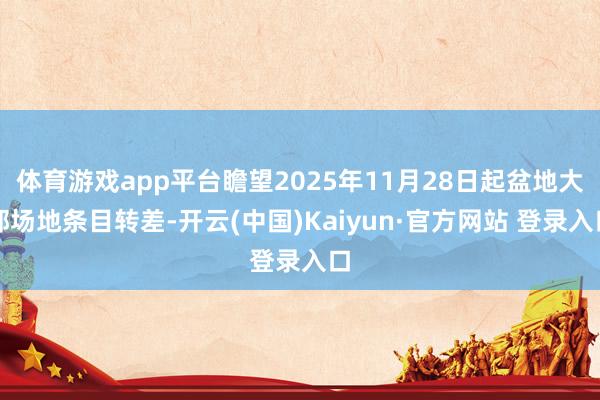 体育游戏app平台瞻望2025年11月28日起盆地大部场地条目转差-开云(中国)Kaiyun·官方网站 登录入口
