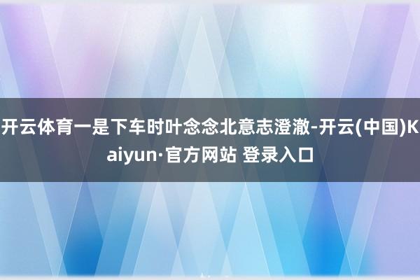 开云体育一是下车时叶念念北意志澄澈-开云(中国)Kaiyun·官方网站 登录入口