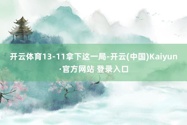开云体育13-11拿下这一局-开云(中国)Kaiyun·官方网站 登录入口