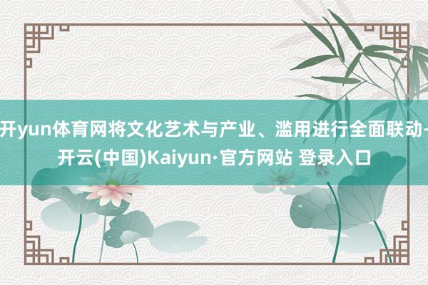 开yun体育网将文化艺术与产业、滥用进行全面联动-开云(中国)Kaiyun·官方网站 登录入口