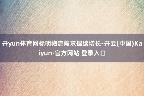 开yun体育网标明物流需求捏续增长-开云(中国)Kaiyun·官方网站 登录入口