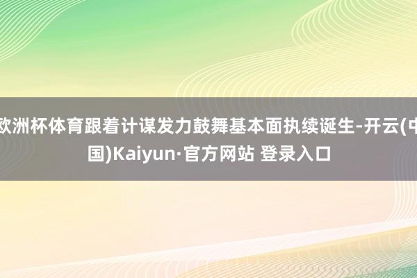 欧洲杯体育跟着计谋发力鼓舞基本面执续诞生-开云(中国)Kaiyun·官方网站 登录入口