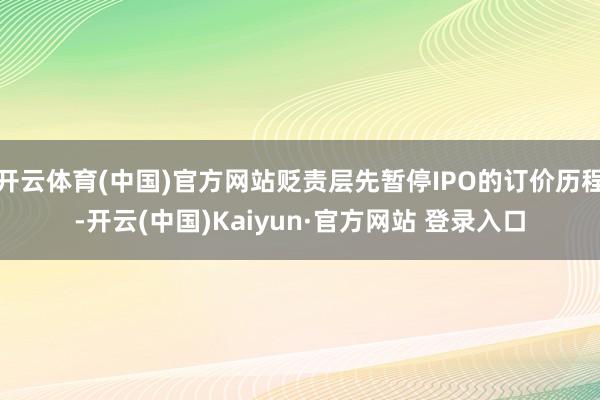 开云体育(中国)官方网站贬责层先暂停IPO的订价历程-开云(中国)Kaiyun·官方网站 登录入口