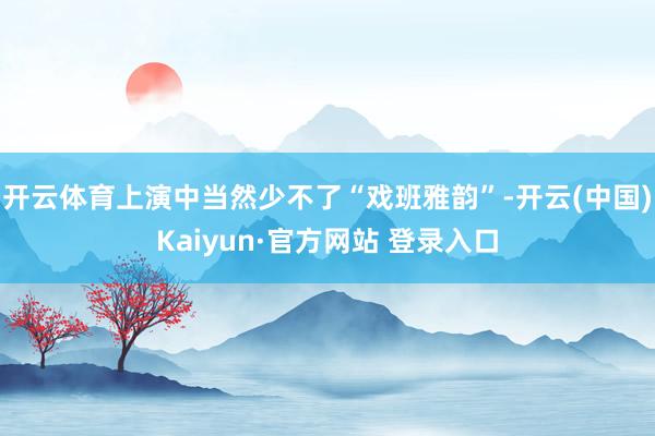 开云体育上演中当然少不了“戏班雅韵”-开云(中国)Kaiyun·官方网站 登录入口