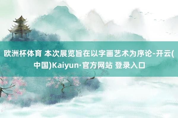 欧洲杯体育 　　本次展览旨在以字画艺术为序论-开云(中国)Kaiyun·官方网站 登录入口