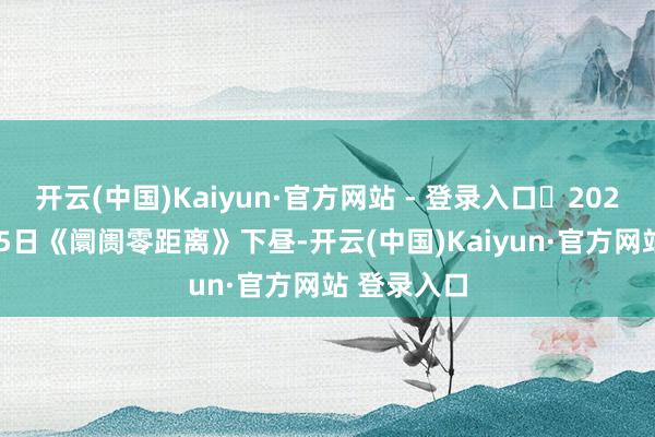 开云(中国)Kaiyun·官方网站 - 登录入口	2024年11月15日《阛阓零距离》下昼-开云(中国)Kaiyun·官方网站 登录入口