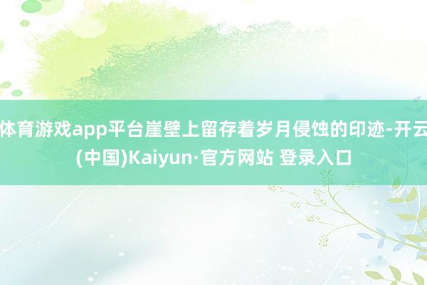 体育游戏app平台崖壁上留存着岁月侵蚀的印迹-开云(中国)Kaiyun·官方网站 登录入口