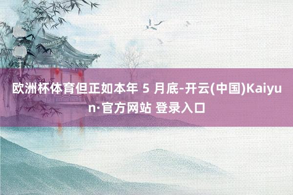 欧洲杯体育但正如本年 5 月底-开云(中国)Kaiyun·官方网站 登录入口