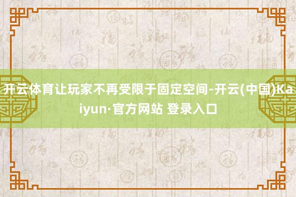 开云体育让玩家不再受限于固定空间-开云(中国)Kaiyun·官方网站 登录入口
