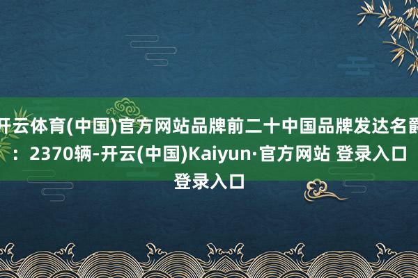 开云体育(中国)官方网站品牌前二十中国品牌发达名爵：2370辆-开云(中国)Kaiyun·官方网站 登录入口