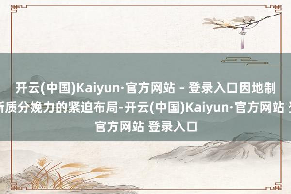 开云(中国)Kaiyun·官方网站 - 登录入口因地制宜发展新质分娩力的紧迫布局-开云(中国)Kaiyun·官方网站 登录入口