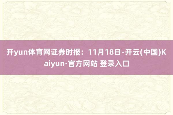 开yun体育网　　证券时报：11月18日-开云(中国)Kaiyun·官方网站 登录入口