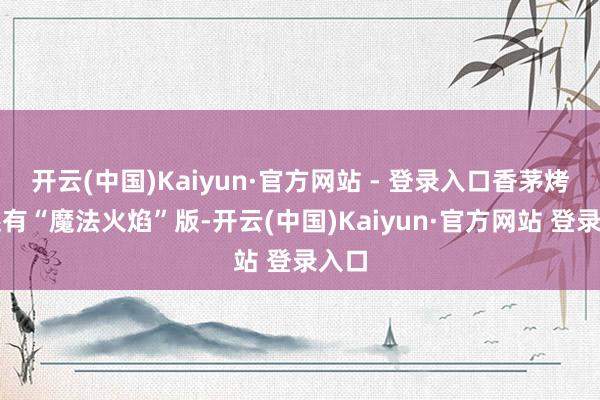 开云(中国)Kaiyun·官方网站 - 登录入口香茅烤鸡还有“魔法火焰”版-开云(中国)Kaiyun·官方网站 登录入口