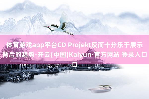 体育游戏app平台CD Projekt反而十分乐于展示背后的趋势-开云(中国)Kaiyun·官方网站 登录入口