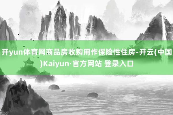 开yun体育网　　商品房收购用作保险性住房-开云(中国)Kaiyun·官方网站 登录入口