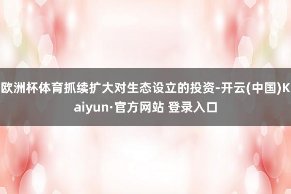 欧洲杯体育抓续扩大对生态设立的投资-开云(中国)Kaiyun·官方网站 登录入口