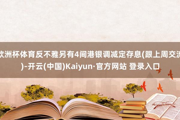 欧洲杯体育反不雅另有4间港银调减定存息(跟上周交流)-开云(中国)Kaiyun·官方网站 登录入口