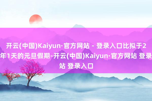 开云(中国)Kaiyun·官方网站 - 登录入口比拟于2025年1天的元旦假期-开云(中国)Kaiyun·官方网站 登录入口