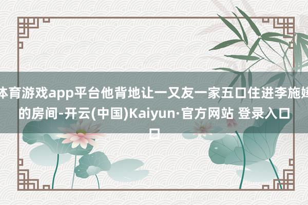 体育游戏app平台他背地让一又友一家五口住进李施嬅的房间-开云(中国)Kaiyun·官方网站 登录入口