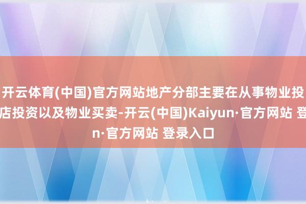 开云体育(中国)官方网站地产分部主要在从事物业投资、酒店投资以及物业买卖-开云(中国)Kaiyun·官方网站 登录入口