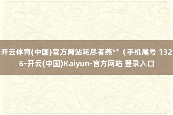 开云体育(中国)官方网站耗尽者燕**（手机尾号 1326-开云(中国)Kaiyun·官方网站 登录入口