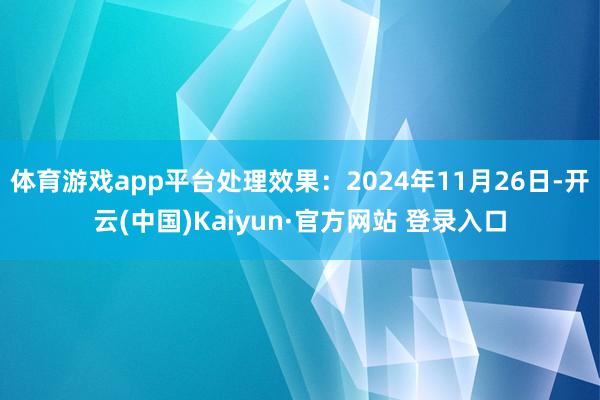 体育游戏app平台处理效果:2024年11月26日-开云(中国)Kaiyun·官方网站 登录入口