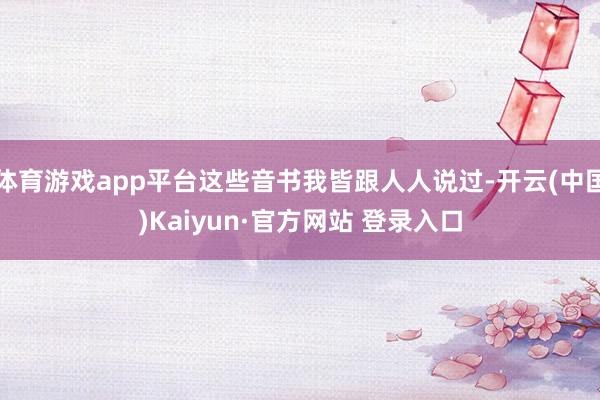 体育游戏app平台这些音书我皆跟人人说过-开云(中国)Kaiyun·官方网站 登录入口