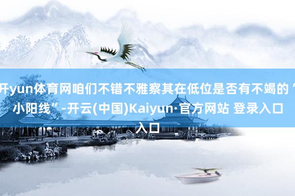 开yun体育网咱们不错不雅察其在低位是否有不竭的“小阳线”-开云(中国)Kaiyun·官方网站 登录入口
