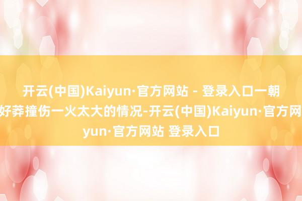 开云(中国)Kaiyun·官方网站 - 登录入口一朝遭遇行情不好莽撞伤一火太大的情况-开云(中国)Kaiyun·官方网站 登录入口