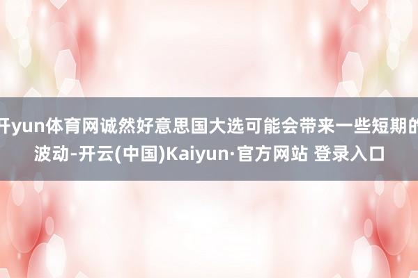 开yun体育网诚然好意思国大选可能会带来一些短期的波动-开云(中国)Kaiyun·官方网站 登录入口