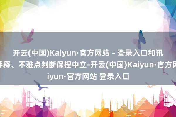 开云(中国)Kaiyun·官方网站 - 登录入口和讯网站对文中评释、不雅点判断保捏中立-开云(中国)Kaiyun·官方网站 登录入口