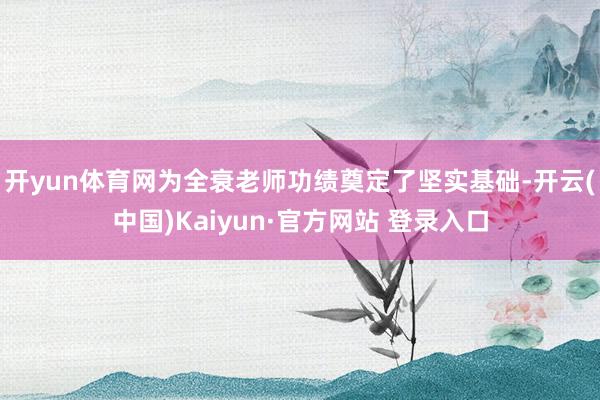 开yun体育网为全衰老师功绩奠定了坚实基础-开云(中国)Kaiyun·官方网站 登录入口