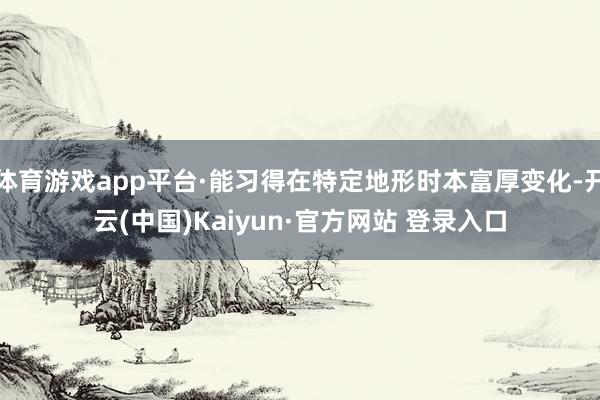 体育游戏app平台·能习得在特定地形时本富厚变化-开云(中国)Kaiyun·官方网站 登录入口