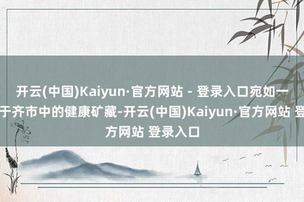 开云(中国)Kaiyun·官方网站 - 登录入口宛如一座藏隐于齐市中的健康矿藏-开云(中国)Kaiyun·官方网站 登录入口
