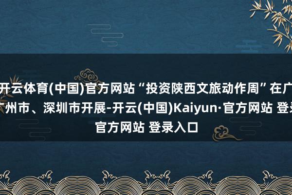 开云体育(中国)官方网站“投资陕西文旅动作周”在广东省广州市、深圳市开展-开云(中国)Kaiyun·官方网站 登录入口