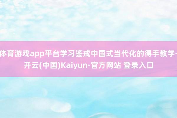 体育游戏app平台学习鉴戒中国式当代化的得手教学-开云(中国)Kaiyun·官方网站 登录入口