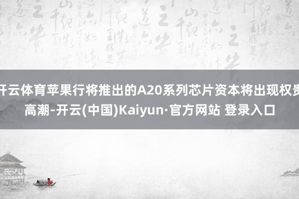 开云体育苹果行将推出的A20系列芯片资本将出现权贵高潮-开云(中国)Kaiyun·官方网站 登录入口